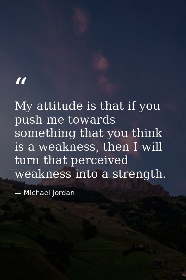 My attitude is that if you push me towards something that you think is a weakness, then I will turn that perceived weakn — Michael Jordan