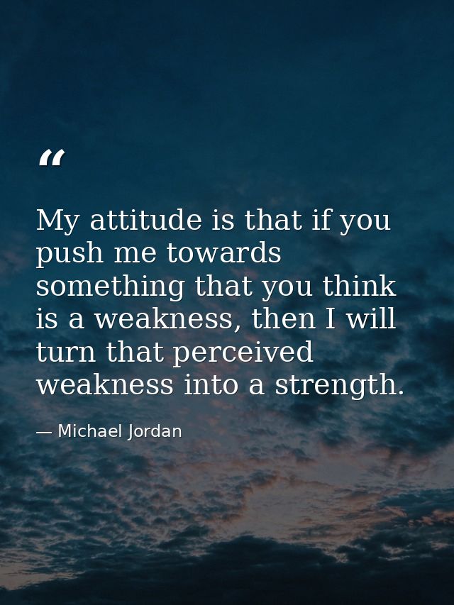 My attitude is that if you push me towards something that you think is a weakness, then I will turn that perceived weakn — Michael Jordan