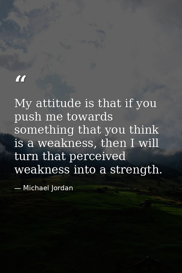 My attitude is that if you push me towards something that you think is a weakness, then I will turn that perceived weakn — Michael Jordan