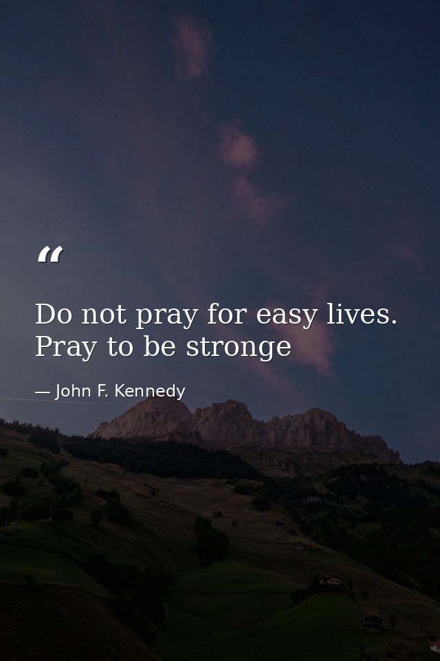 Do not pray for easy lives. Pray to be stronge — John F. Kennedy