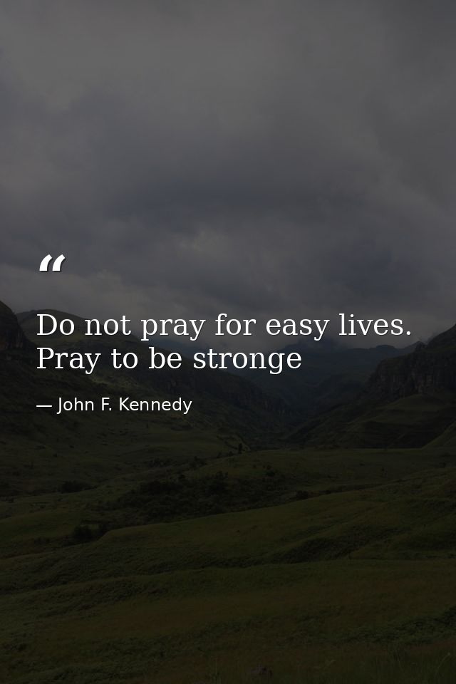 Do not pray for easy lives. Pray to be stronge — John F. Kennedy