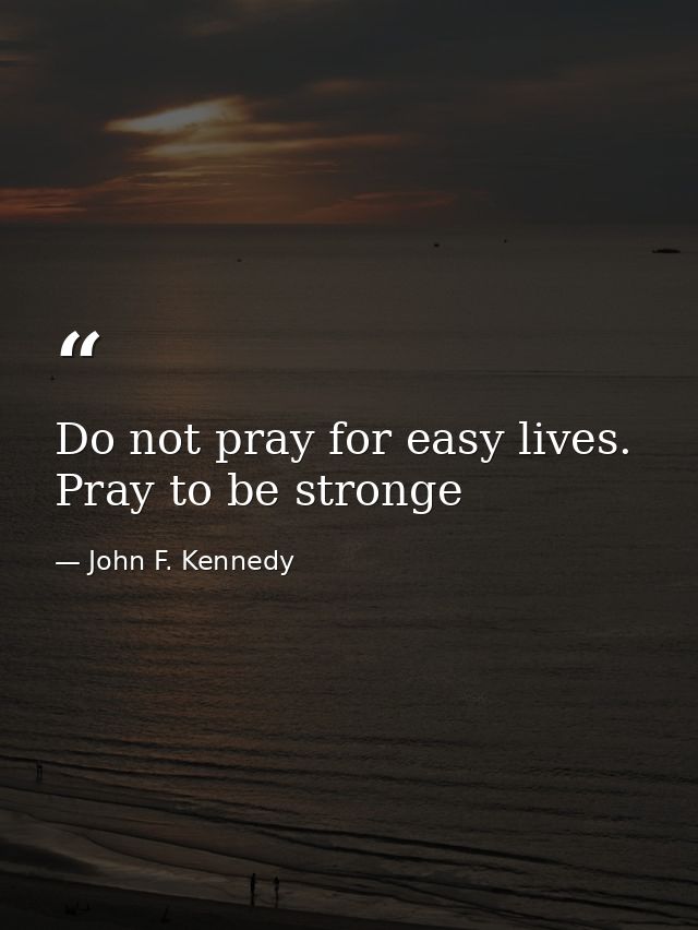 Do not pray for easy lives. Pray to be stronge — John F. Kennedy