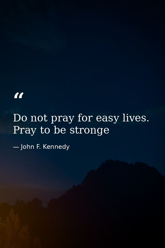 Do not pray for easy lives. Pray to be stronge — John F. Kennedy