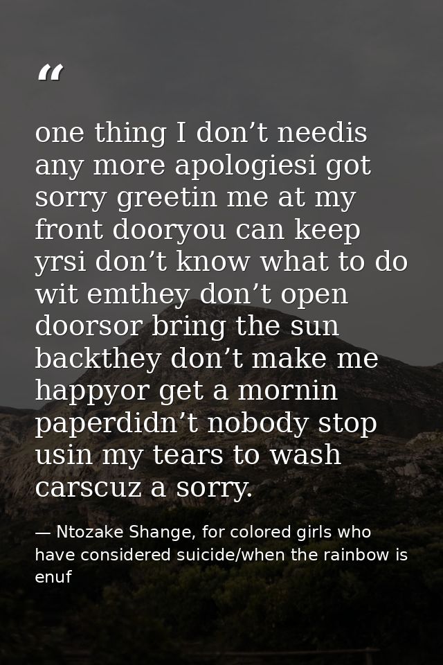 one thing I don’t needis any more apologiesi got sorry greetin me at my front dooryou can keep yrsi don’t know what to d — Ntozake Shange, for colored girls who have considered suicide/when the rainbow is enuf