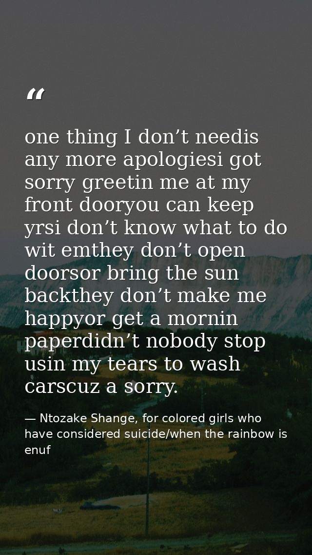 one thing I don’t needis any more apologiesi got sorry greetin me at my front dooryou can keep yrsi don’t know what to d — Ntozake Shange, for colored girls who have considered suicide/when the rainbow is enuf