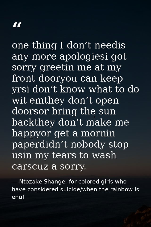 one thing I don’t needis any more apologiesi got sorry greetin me at my front dooryou can keep yrsi don’t know what to d — Ntozake Shange, for colored girls who have considered suicide/when the rainbow is enuf