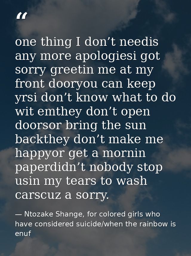 one thing I don’t needis any more apologiesi got sorry greetin me at my front dooryou can keep yrsi don’t know what to d — Ntozake Shange, for colored girls who have considered suicide/when the rainbow is enuf