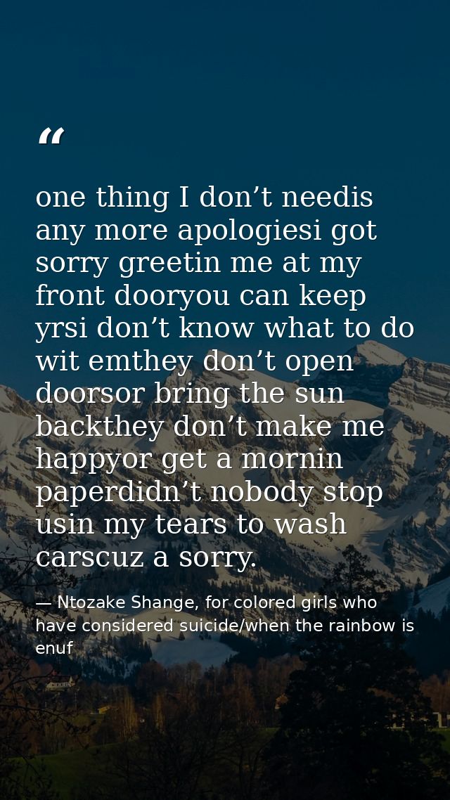 one thing I don’t needis any more apologiesi got sorry greetin me at my front dooryou can keep yrsi don’t know what to d — Ntozake Shange, for colored girls who have considered suicide/when the rainbow is enuf