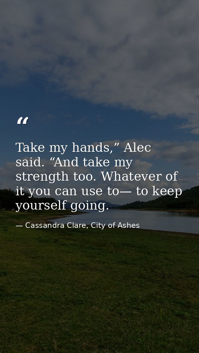 Take my hands,” Alec said. “And take my strength too. Whatever of it you can use to— to keep yourself going. — Cassandra Clare, City of Ashes