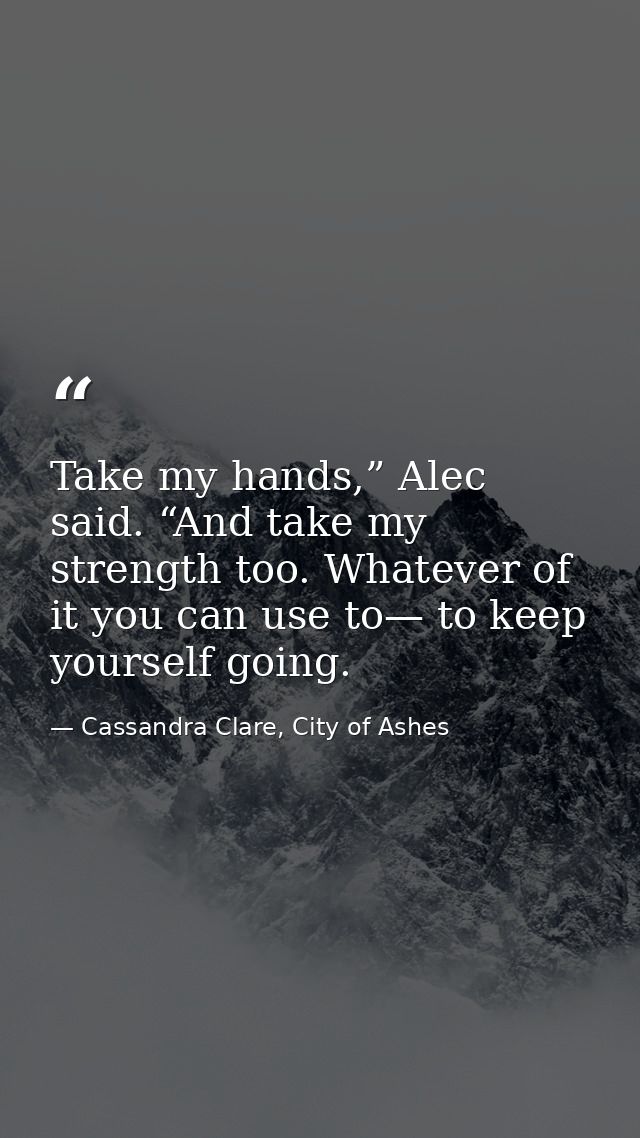 Take my hands,” Alec said. “And take my strength too. Whatever of it you can use to— to keep yourself going. — Cassandra Clare, City of Ashes