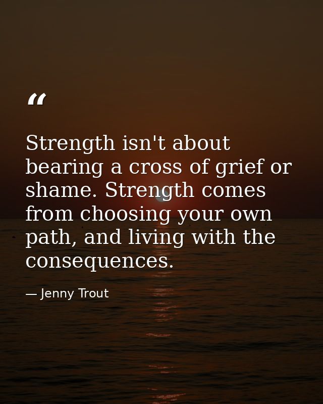 Strength isn't about bearing a cross of grief or shame. Strength comes from choosing your own path, and living with the  — Jenny Trout