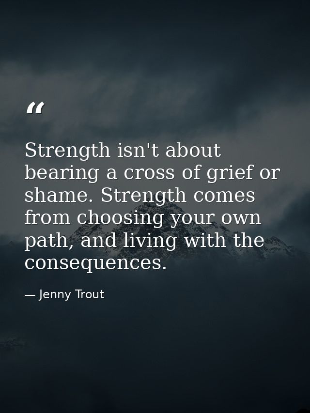 Strength isn't about bearing a cross of grief or shame. Strength comes from choosing your own path, and living with the  — Jenny Trout
