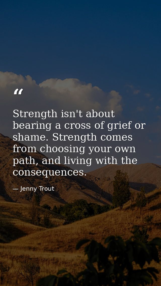 Strength isn't about bearing a cross of grief or shame. Strength comes from choosing your own path, and living with the  — Jenny Trout