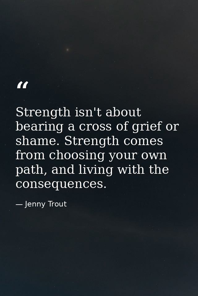 Strength isn't about bearing a cross of grief or shame. Strength comes from choosing your own path, and living with the  — Jenny Trout