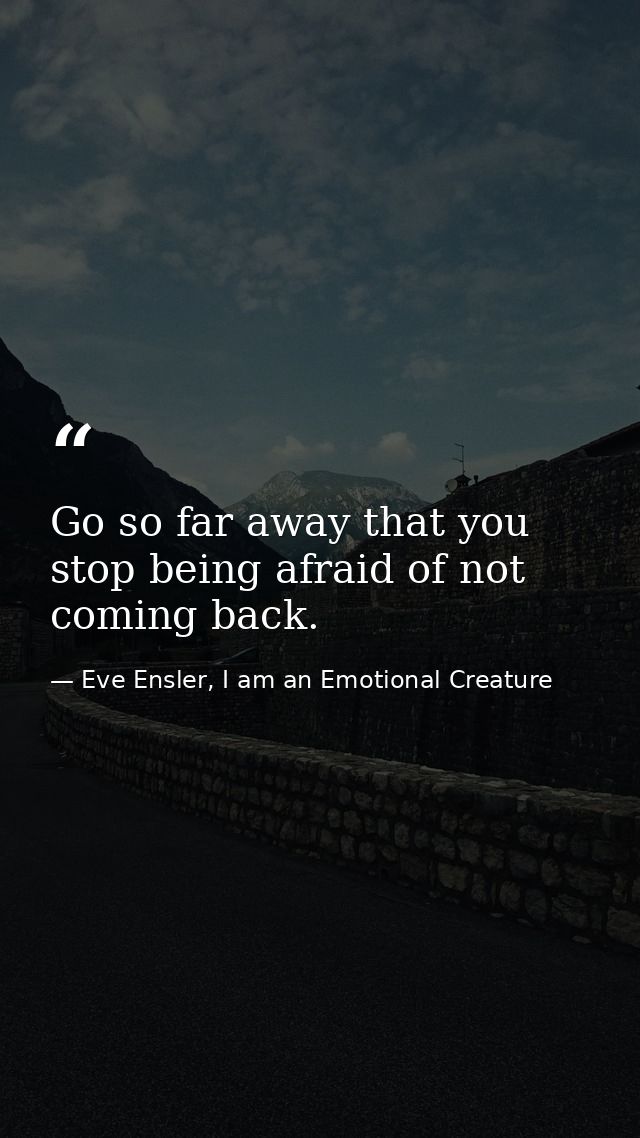 Go so far away that you stop being afraid of not coming back. — Eve Ensler, I am an Emotional Creature