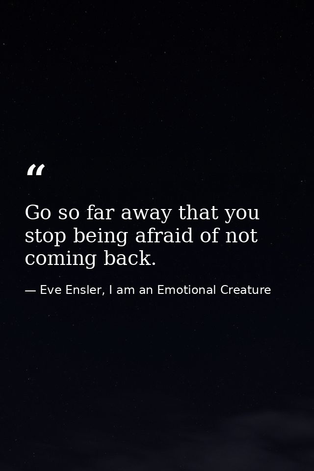 Go so far away that you stop being afraid of not coming back. — Eve Ensler, I am an Emotional Creature