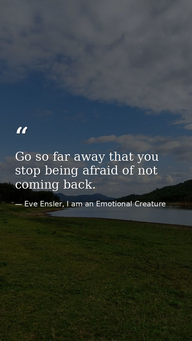 Go so far away that you stop being afraid of not coming back. — Eve Ensler, I am an Emotional Creature