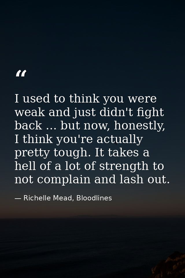 I used to think you were weak and just didn't fight back ... but now, honestly, I think you're actually pretty tough. It — Richelle Mead, Bloodlines