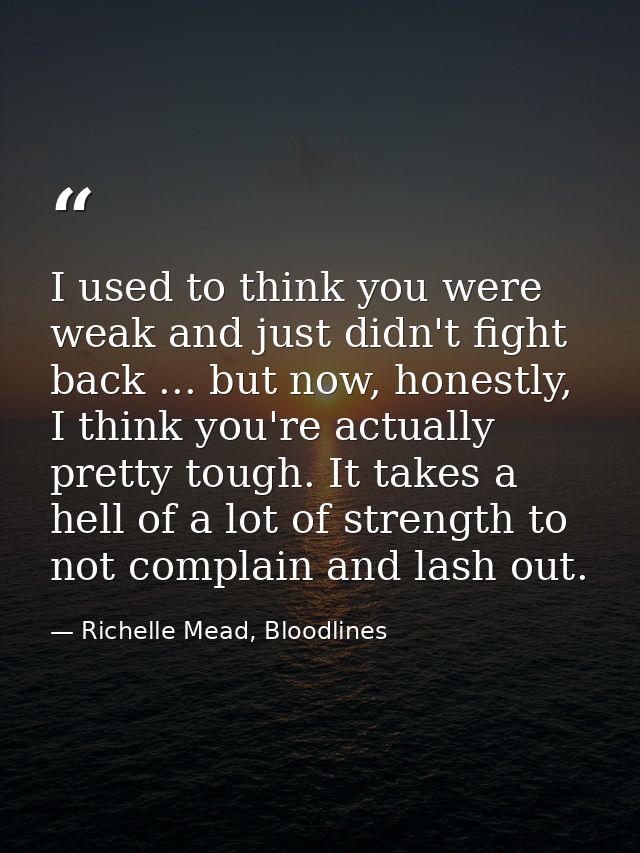I used to think you were weak and just didn't fight back ... but now, honestly, I think you're actually pretty tough. It — Richelle Mead, Bloodlines