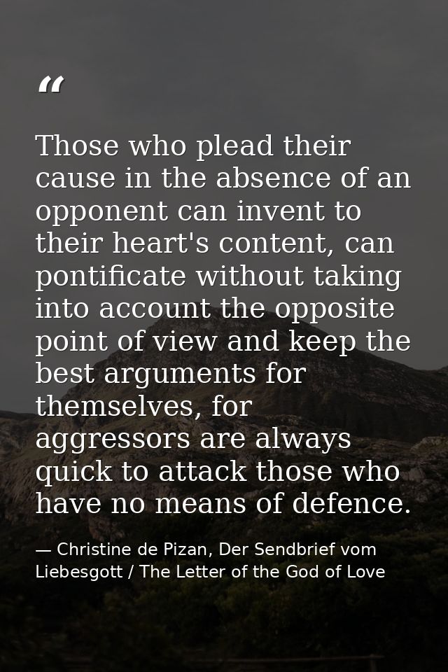 Those who plead their cause in the absence of an opponent can invent to their heart's content, can pontificate without t — Christine de Pizan, Der Sendbrief vom Liebesgott / The Letter of the God of Love