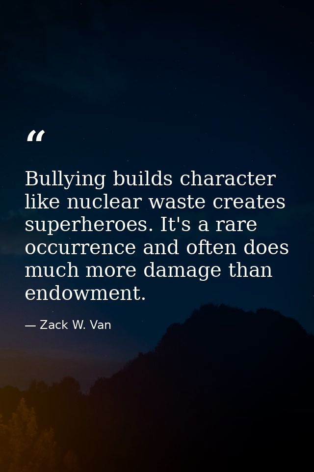 Bullying builds character like nuclear waste creates superheroes. It's a rare occurrence and often does much more damage — Zack W. Van
