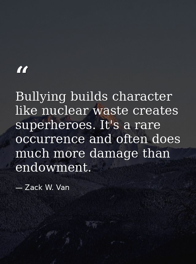 Bullying builds character like nuclear waste creates superheroes. It's a rare occurrence and often does much more damage — Zack W. Van