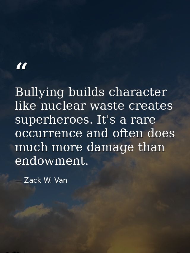 Bullying builds character like nuclear waste creates superheroes. It's a rare occurrence and often does much more damage — Zack W. Van