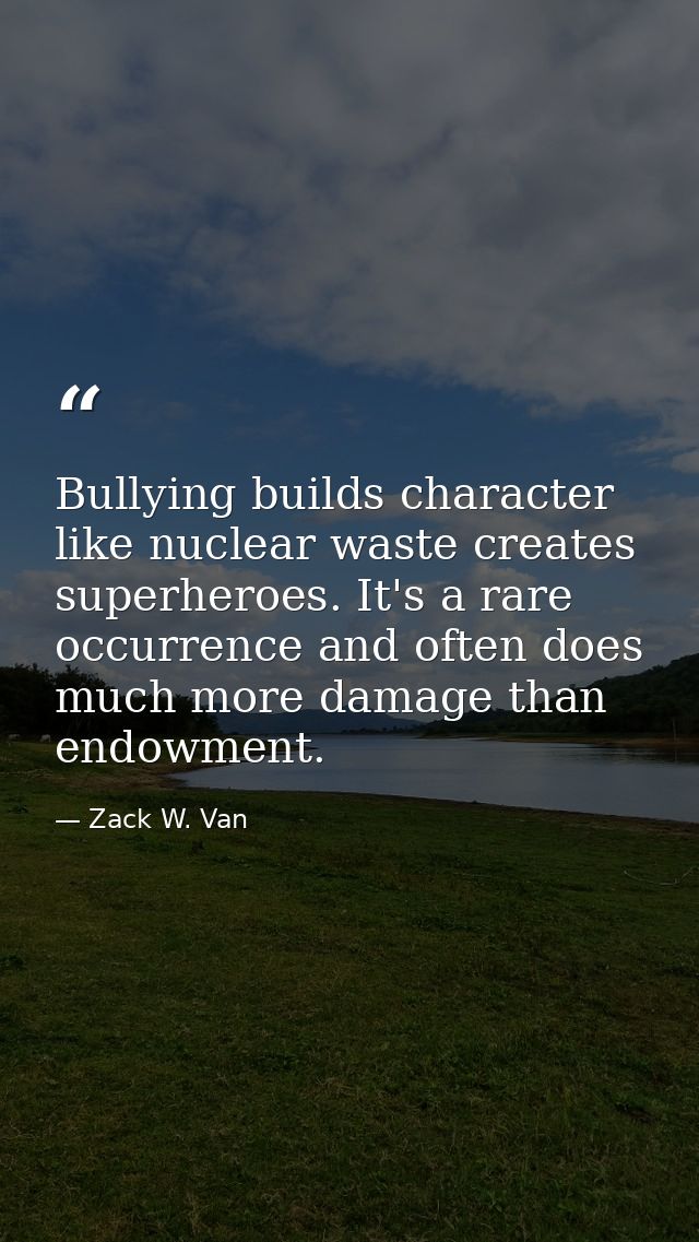 Bullying builds character like nuclear waste creates superheroes. It's a rare occurrence and often does much more damage — Zack W. Van