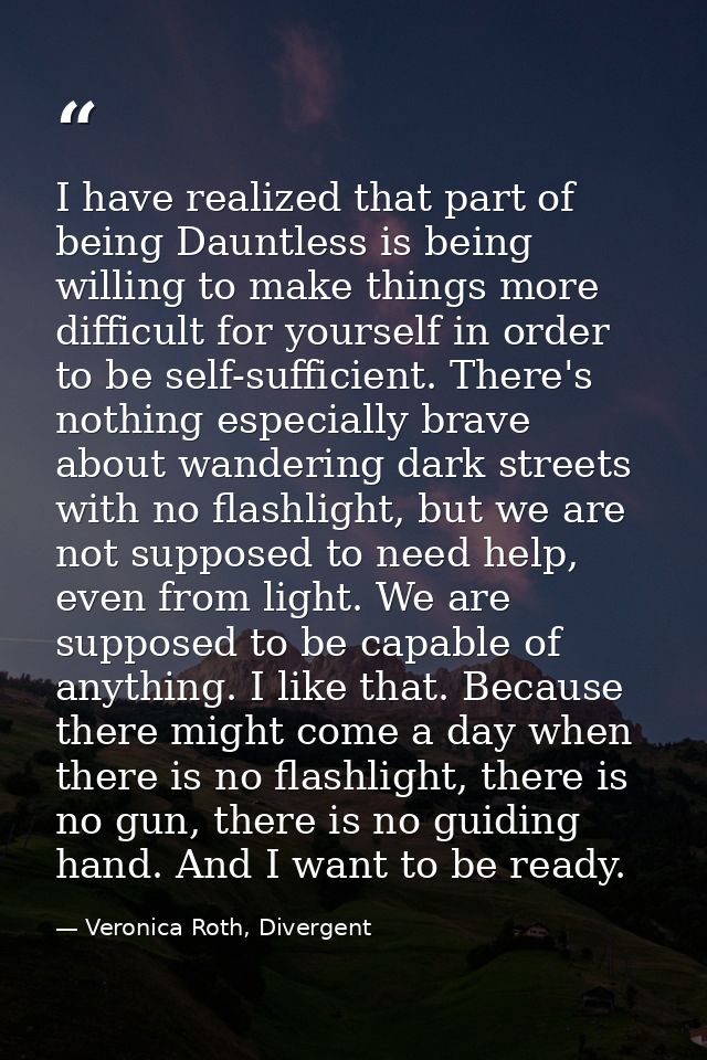 I have realized that part of being Dauntless is being willing to make things more difficult for yourself in order to be  — Veronica Roth, Divergent