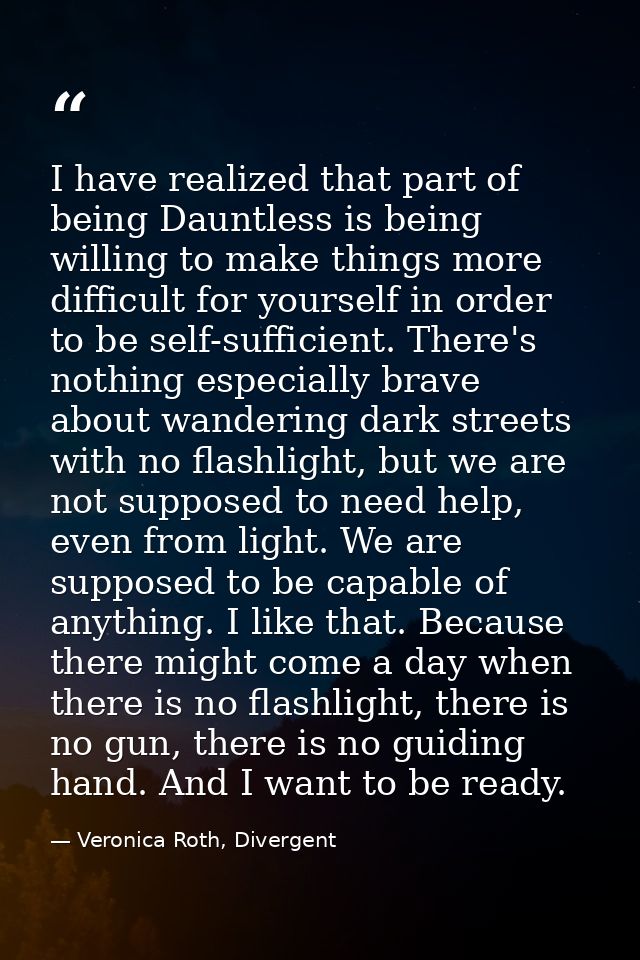 I have realized that part of being Dauntless is being willing to make things more difficult for yourself in order to be  — Veronica Roth, Divergent