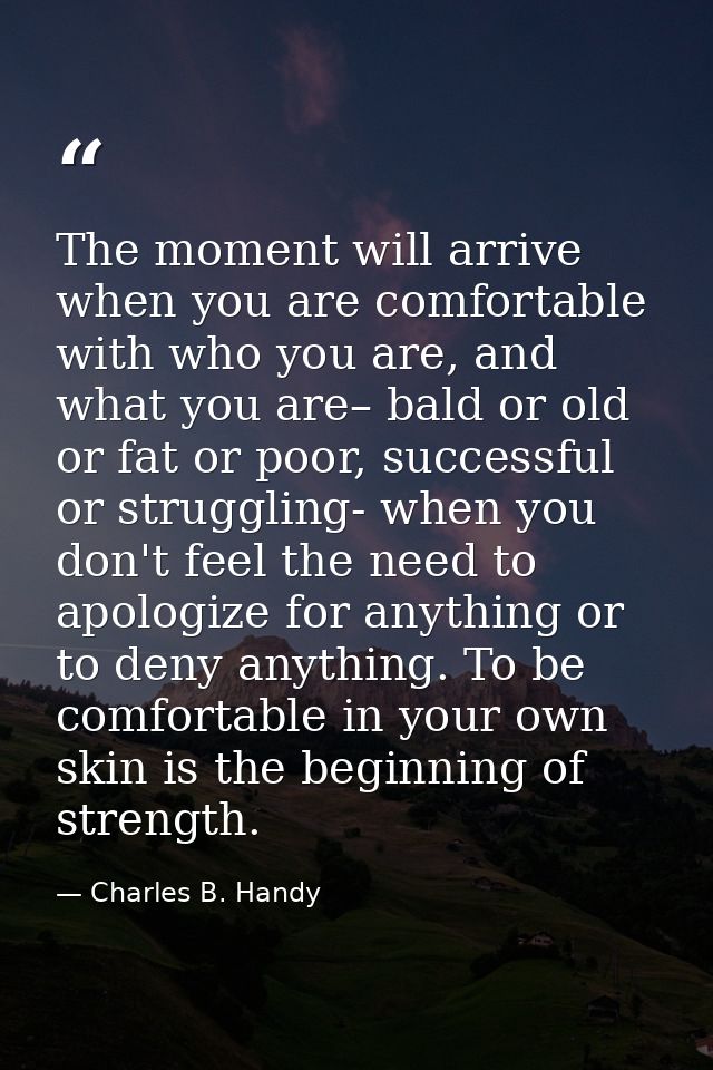 The moment will arrive when you are comfortable with who you are, and what you are– bald or old or fat or poor, successf — Charles B. Handy