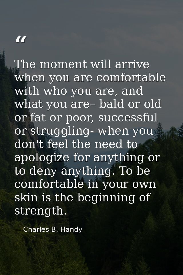 The moment will arrive when you are comfortable with who you are, and what you are– bald or old or fat or poor, successf — Charles B. Handy