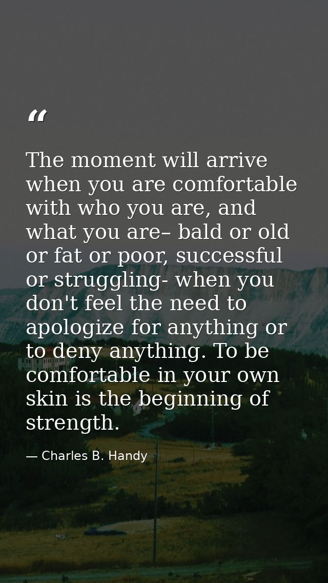 The moment will arrive when you are comfortable with who you are, and what you are– bald or old or fat or poor, successf — Charles B. Handy
