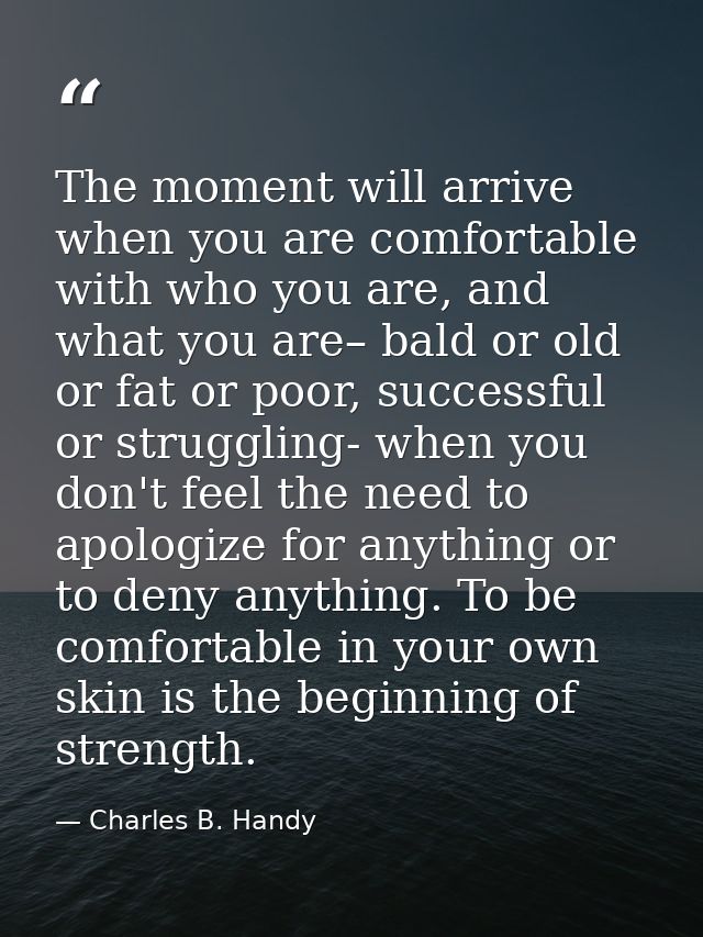 The moment will arrive when you are comfortable with who you are, and what you are– bald or old or fat or poor, successf — Charles B. Handy
