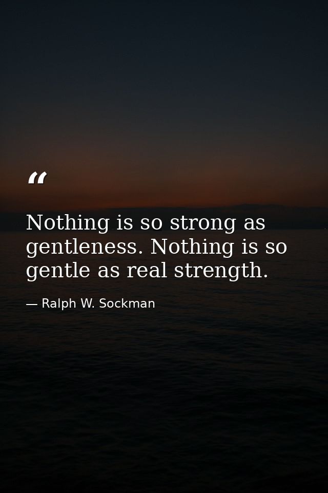 Nothing is so strong as gentleness. Nothing is so gentle as real strength. — Ralph W. Sockman