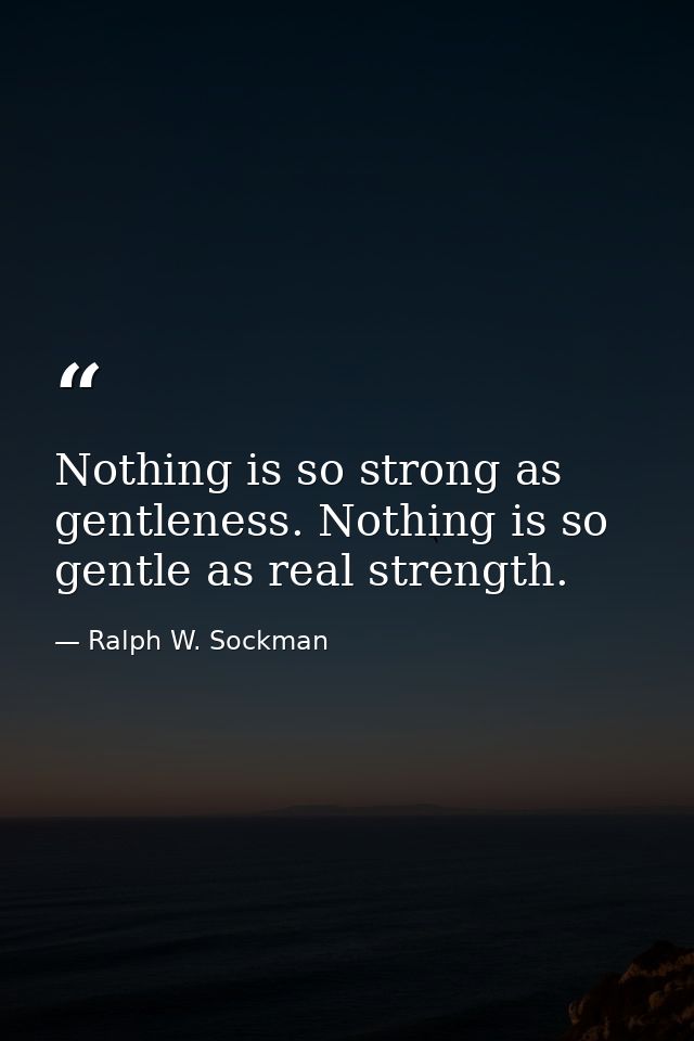 Nothing is so strong as gentleness. Nothing is so gentle as real strength. — Ralph W. Sockman