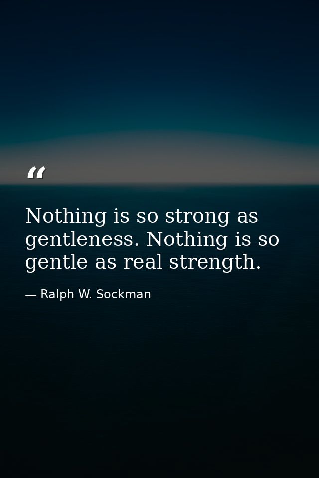 Nothing is so strong as gentleness. Nothing is so gentle as real strength. — Ralph W. Sockman