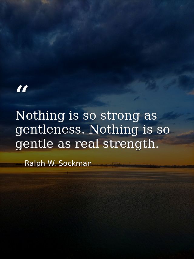 Nothing is so strong as gentleness. Nothing is so gentle as real strength. — Ralph W. Sockman