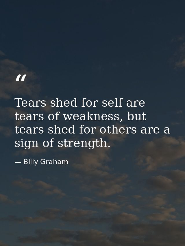 Tears shed for self are tears of weakness, but tears shed for others are a sign of strength. — Billy Graham