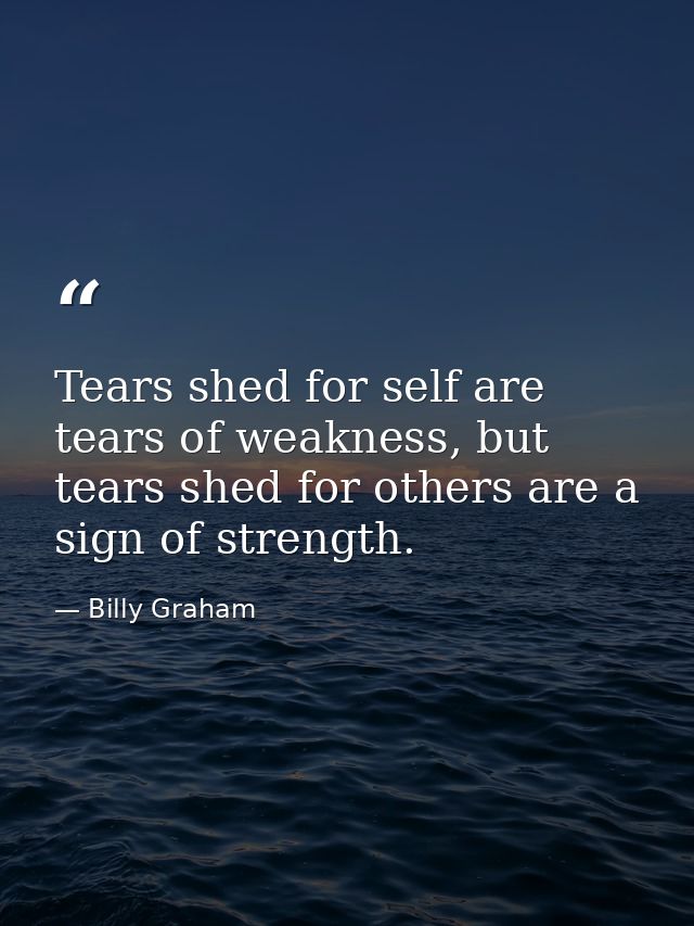 Tears shed for self are tears of weakness, but tears shed for others are a sign of strength. — Billy Graham