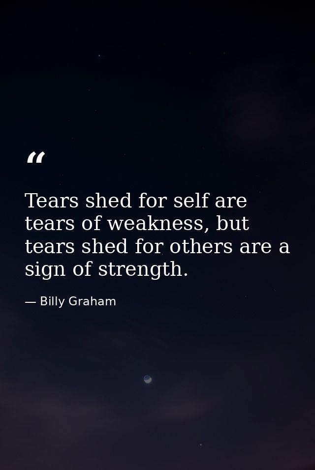 Tears shed for self are tears of weakness, but tears shed for others are a sign of strength. — Billy Graham