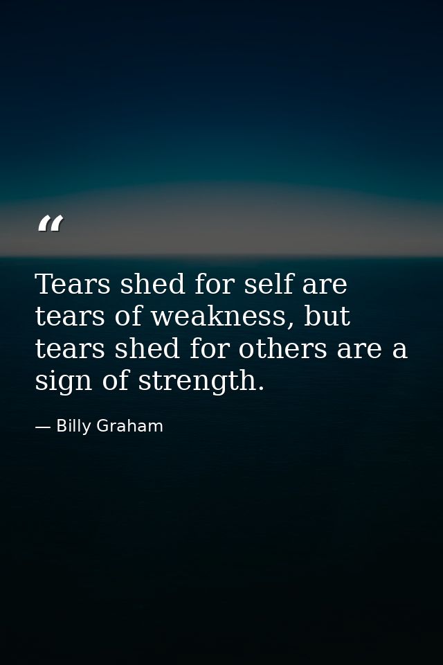 Tears shed for self are tears of weakness, but tears shed for others are a sign of strength. — Billy Graham