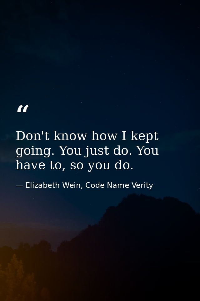 Don't know how I kept going. You just do. You have to, so you do. — Elizabeth Wein, Code Name Verity