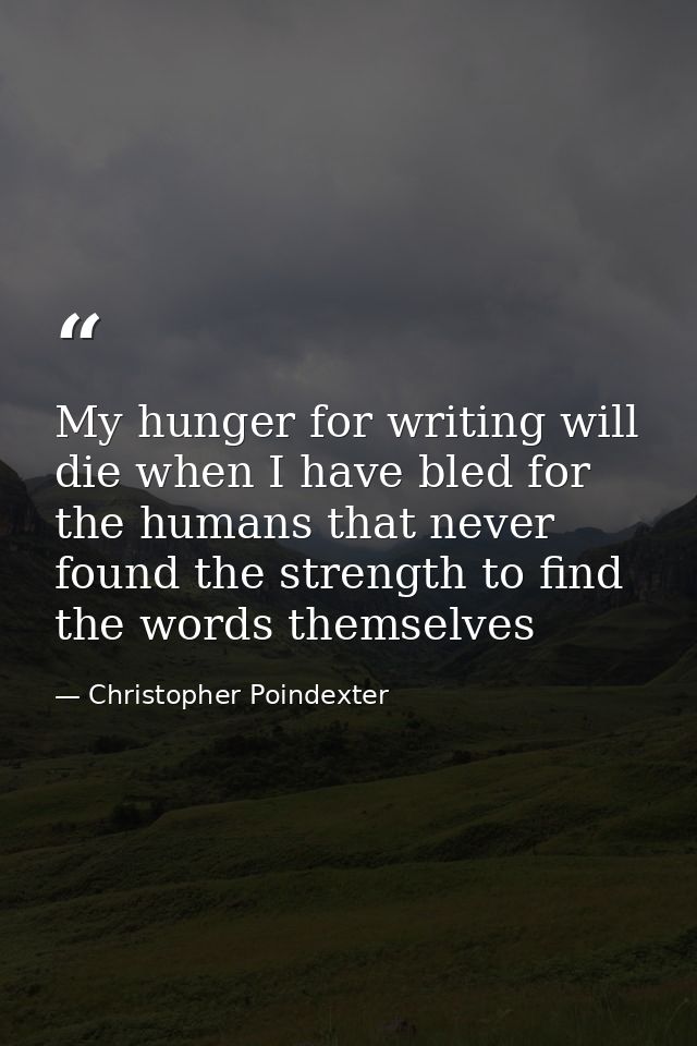 My hunger for writing will die when I have bled for the humans that never found the strength to find the words themselve — Christopher Poindexter