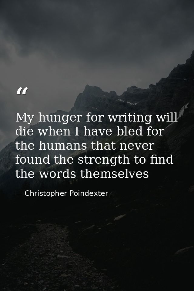 My hunger for writing will die when I have bled for the humans that never found the strength to find the words themselve — Christopher Poindexter