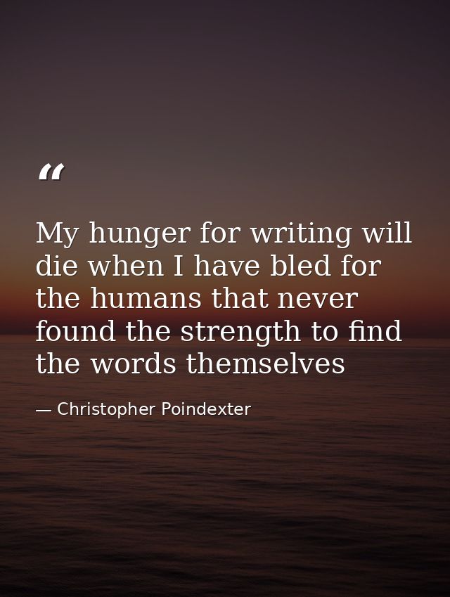 My hunger for writing will die when I have bled for the humans that never found the strength to find the words themselve — Christopher Poindexter