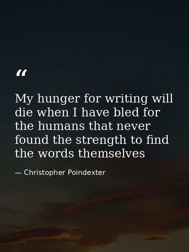 My hunger for writing will die when I have bled for the humans that never found the strength to find the words themselve — Christopher Poindexter
