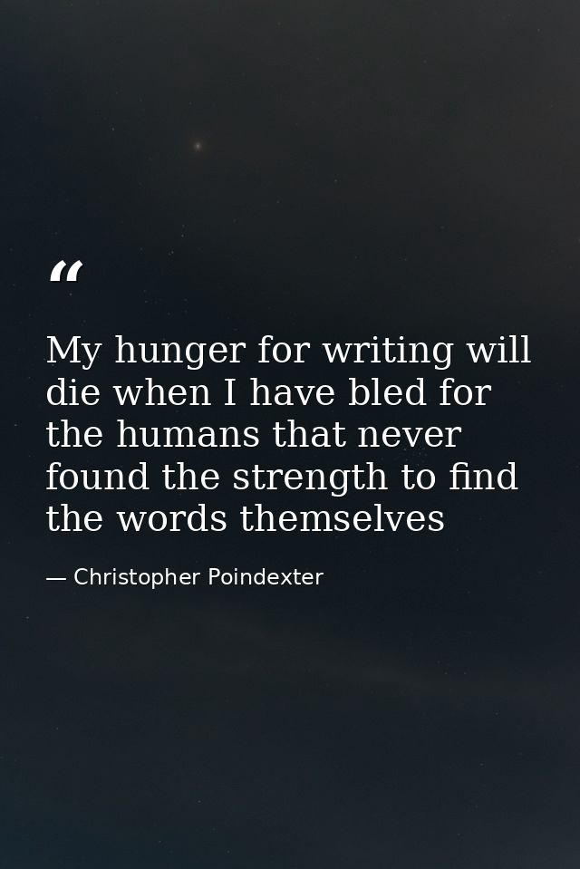 My hunger for writing will die when I have bled for the humans that never found the strength to find the words themselve — Christopher Poindexter