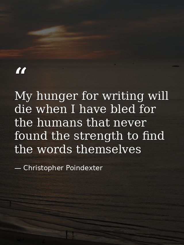 My hunger for writing will die when I have bled for the humans that never found the strength to find the words themselve — Christopher Poindexter