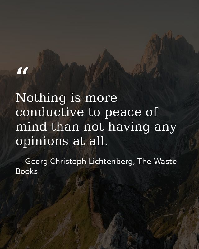 Nothing is more conductive to peace of mind than not having any opinions at all. — Georg Christoph Lichtenberg, The Waste Books
